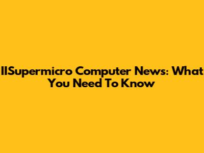 IISupermicro Computer News: What You Need To Know