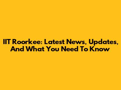 IIT Roorkee: Latest News, Updates, And What You Need To Know