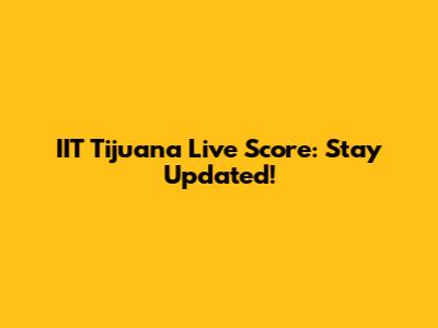 IIT Tijuana Live Score: Stay Updated!