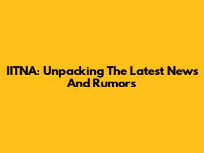 IITNA: Unpacking The Latest News And Rumors