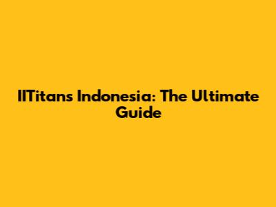 IITitans Indonesia: The Ultimate Guide