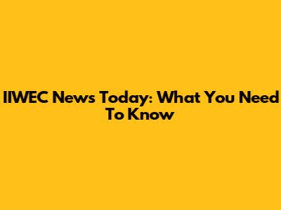 IIWEC News Today: What You Need To Know
