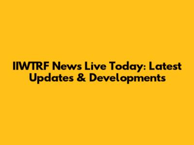 IIWTRF News Live Today: Latest Updates & Developments