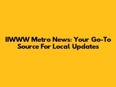 IIWWW Metro News: Your Go-To Source For Local Updates