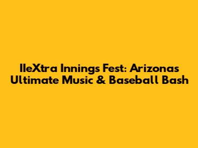 IIeXtra Innings Fest: Arizona's Ultimate Music & Baseball Bash