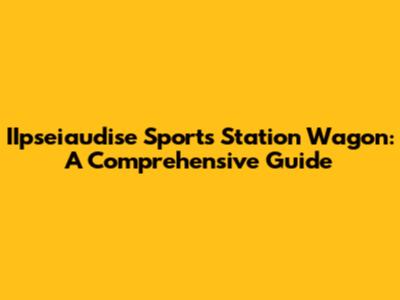 IIpseiaudise Sports Station Wagon: A Comprehensive Guide
