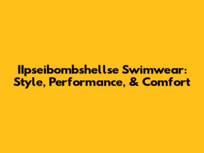 IIpseibombshellse Swimwear: Style, Performance, & Comfort