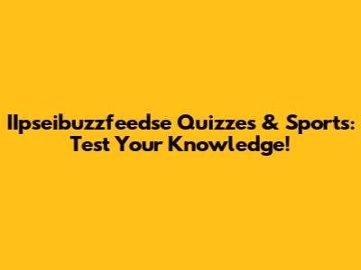 IIpseibuzzfeedse Quizzes & Sports: Test Your Knowledge!