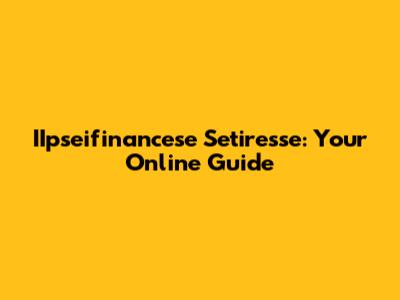 IIpseifinancese Setiresse: Your Online Guide