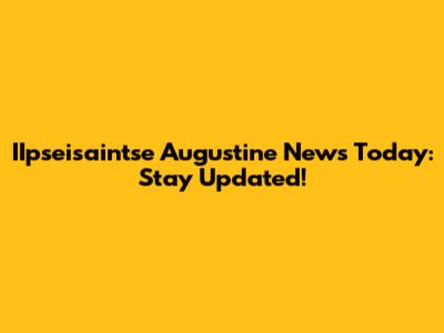IIpseisaintse Augustine News Today: Stay Updated!