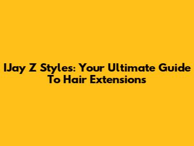 IJay Z Styles: Your Ultimate Guide To Hair Extensions