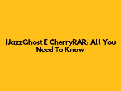 IJazzGhost E CherryRAR: All You Need To Know
