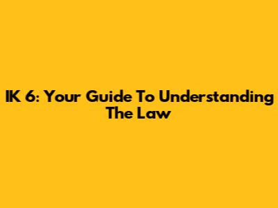 IK 6: Your Guide To Understanding The Law
