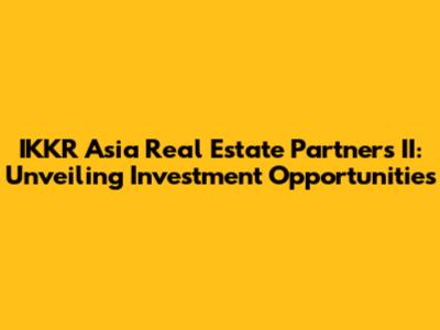 IKKR Asia Real Estate Partners II: Unveiling Investment Opportunities