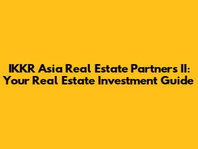 IKKR Asia Real Estate Partners II: Your Real Estate Investment Guide
