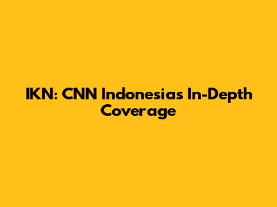 IKN: CNN Indonesia's In-Depth Coverage