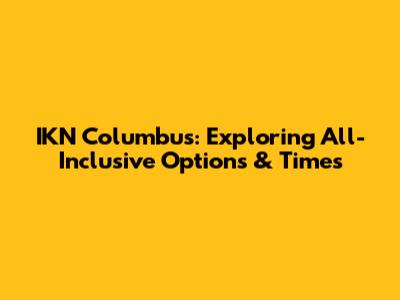 IKN Columbus: Exploring All-Inclusive Options & Times