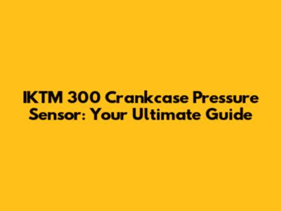 IKTM 300 Crankcase Pressure Sensor: Your Ultimate Guide