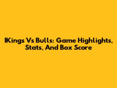 IKings Vs Bulls: Game Highlights, Stats, And Box Score