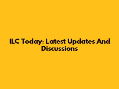 ILC Today: Latest Updates And Discussions