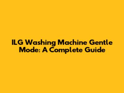 ILG Washing Machine Gentle Mode: A Complete Guide