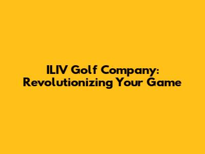 ILIV Golf Company: Revolutionizing Your Game