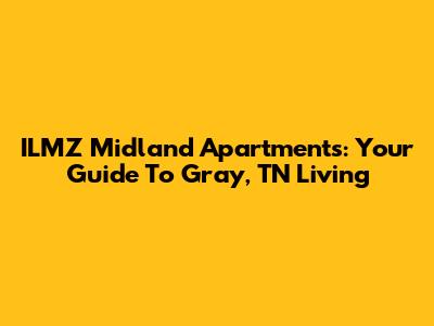 ILMZ Midland Apartments: Your Guide To Gray, TN Living