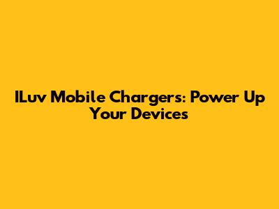 ILuv Mobile Chargers: Power Up Your Devices