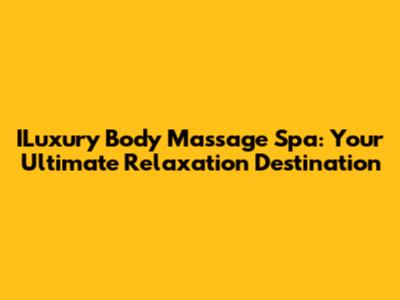 ILuxury Body Massage Spa: Your Ultimate Relaxation Destination