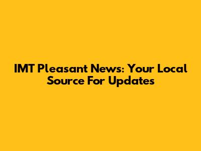 IMT Pleasant News: Your Local Source For Updates