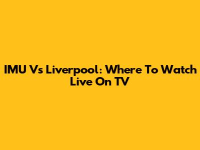 IMU Vs Liverpool: Where To Watch Live On TV