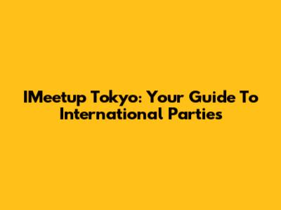 IMeetup Tokyo: Your Guide To International Parties