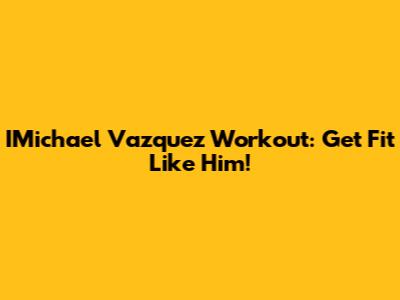 IMichael Vazquez Workout: Get Fit Like Him!