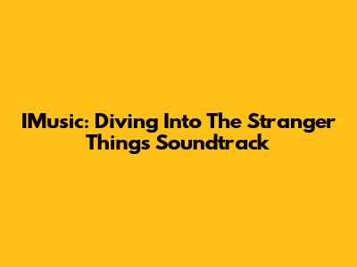 IMusic: Diving Into The Stranger Things Soundtrack