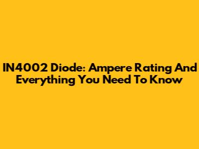 IN4002 Diode: Ampere Rating And Everything You Need To Know