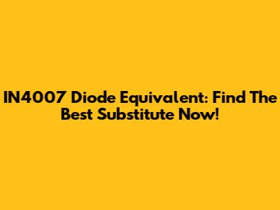 IN4007 Diode Equivalent: Find The Best Substitute Now!