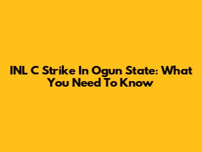 INL C Strike In Ogun State: What You Need To Know