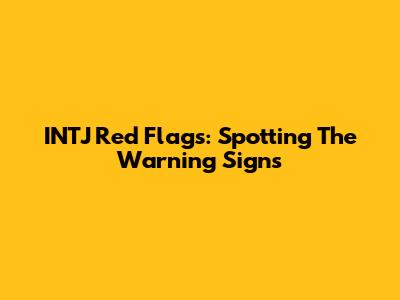 INTJ Red Flags: Spotting The Warning Signs