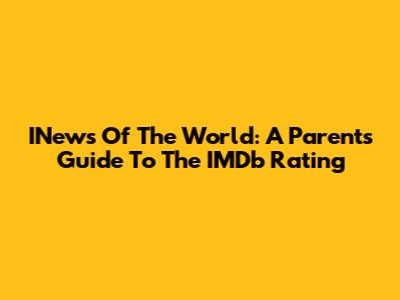 INews Of The World: A Parent's Guide To The IMDb Rating