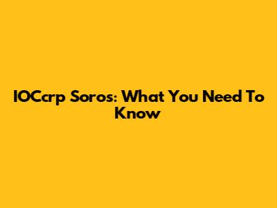 IOCcrp Soros: What You Need To Know
