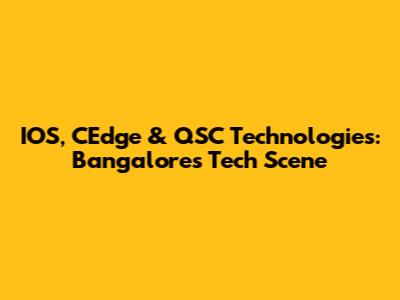 IOS, CEdge & QSC Technologies: Bangalore's Tech Scene