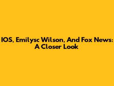 IOS, Emilysc Wilson, And Fox News: A Closer Look