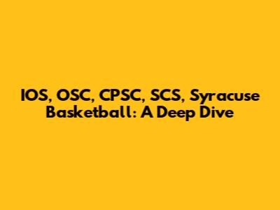 IOS, OSC, CPSC, SCS, Syracuse Basketball: A Deep Dive
