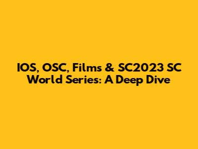 IOS, OSC, Films & SC2023 SC World Series: A Deep Dive