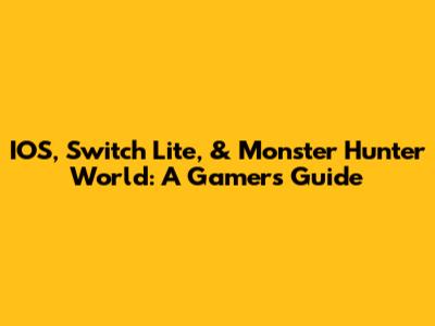 IOS, Switch Lite, & Monster Hunter World: A Gamer's Guide