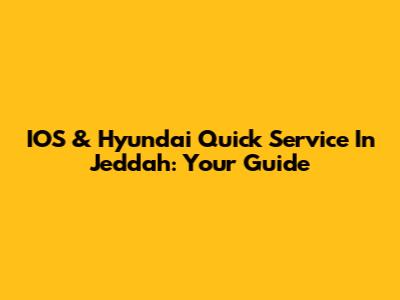 IOS & Hyundai Quick Service In Jeddah: Your Guide