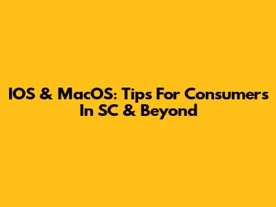 IOS & MacOS: Tips For Consumers In SC & Beyond