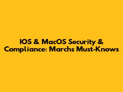 IOS & MacOS Security & Compliance: March's Must-Knows