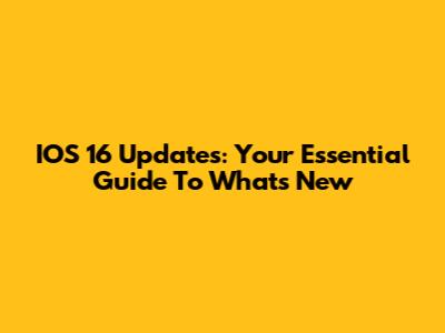 IOS 16 Updates: Your Essential Guide To What's New