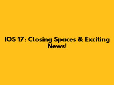 IOS 17: Closing Spaces & Exciting News!